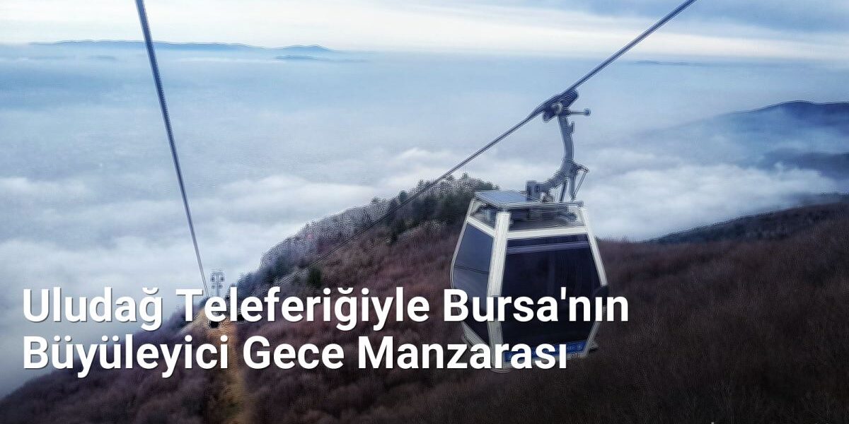 Uludağ Teleferiğiyle Bursa'nın Büyüleyici Gece Manzarası - bursagece.net.tc