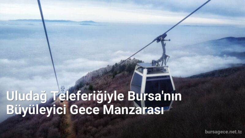 Uludağ Teleferiğiyle Bursa'nın Büyüleyici Gece Manzarası - bursagece.net.tc