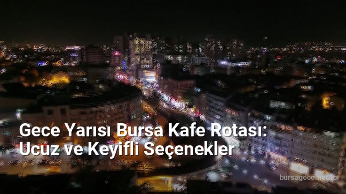 Gece Yarısı Bursa Kafe Rotası: Ucuz ve Keyifli Seçenekler - bursagece.net.tc