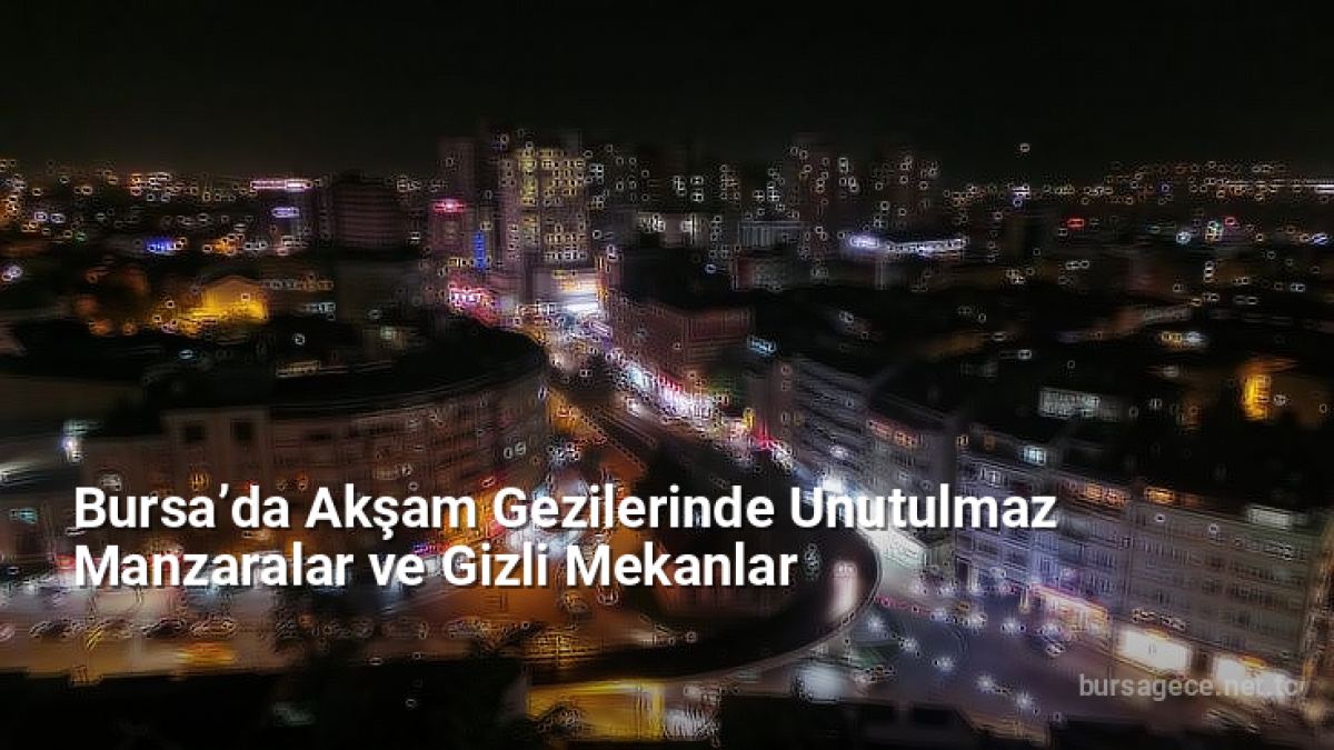 Bursa’da Akşam Gezilerinde Unutulmaz Manzaralar ve Gizli Mekanlar - bursagece.net.tc